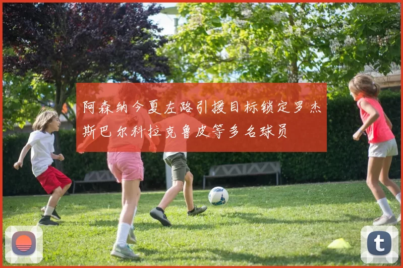 阿森纳今夏左路引援目标锁定罗杰斯巴尔科拉克鲁皮等多名球员