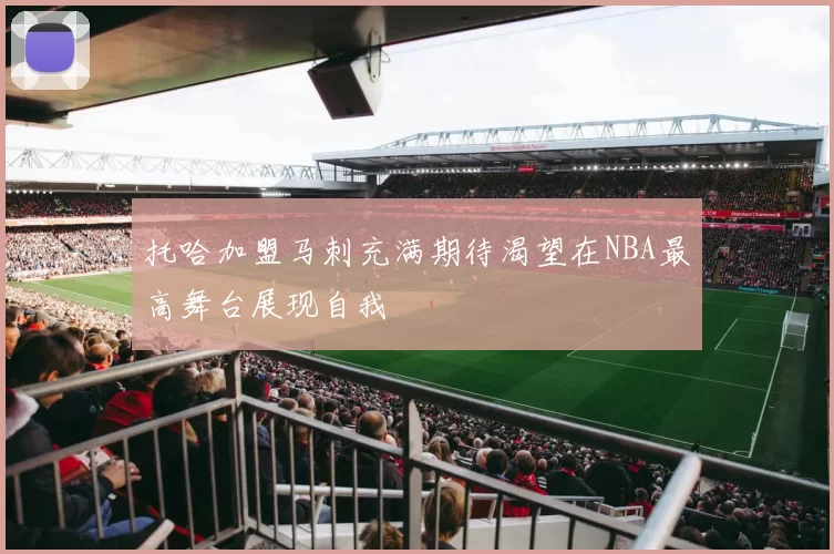 托哈加盟马刺充满期待渴望在NBA最高舞台展现自我