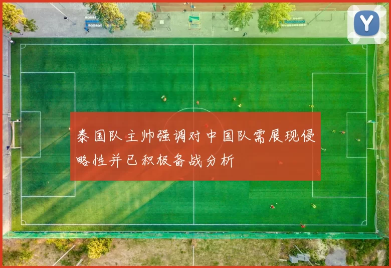泰国队主帅强调对中国队需展现侵略性并已积极备战分析