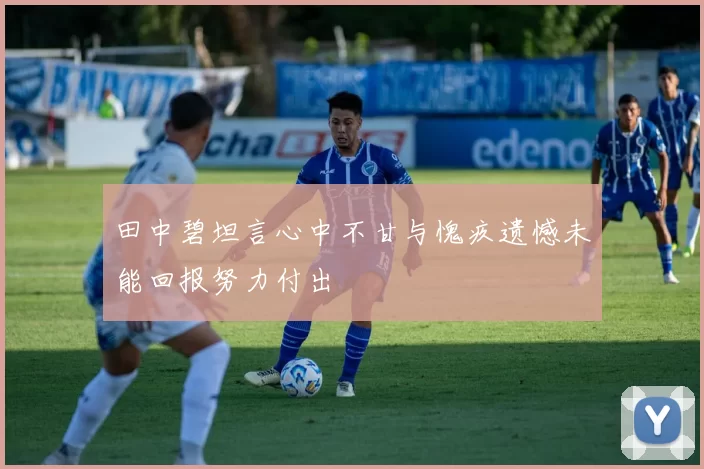 田中碧坦言心中不甘与愧疚遗憾未能回报努力付出