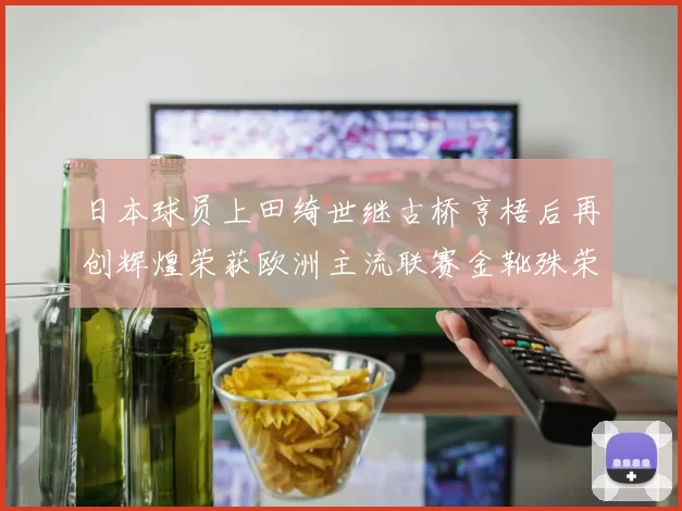 日本球员上田绮世继古桥亨梧后再创辉煌荣获欧洲主流联赛金靴殊荣