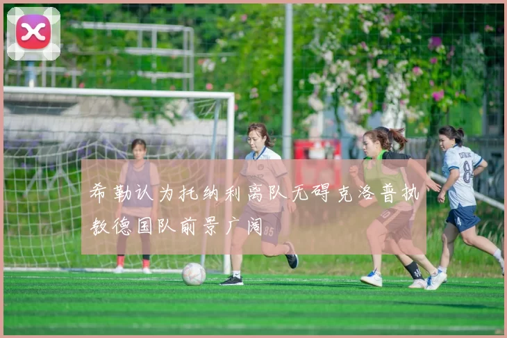 希勒认为托纳利离队无碍克洛普执教德国队前景广阔
