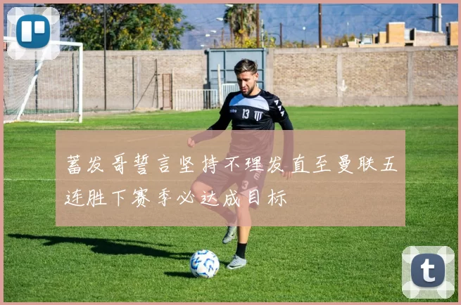 蓄发哥誓言坚持不理发直至曼联五连胜下赛季必达成目标