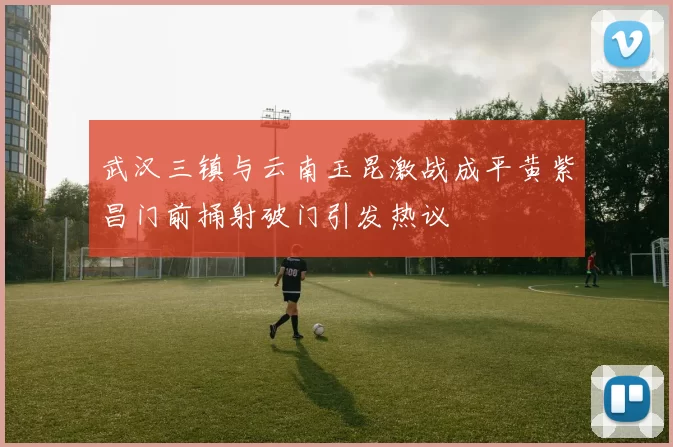 武汉三镇与云南玉昆激战成平黄紫昌门前捅射破门引发热议