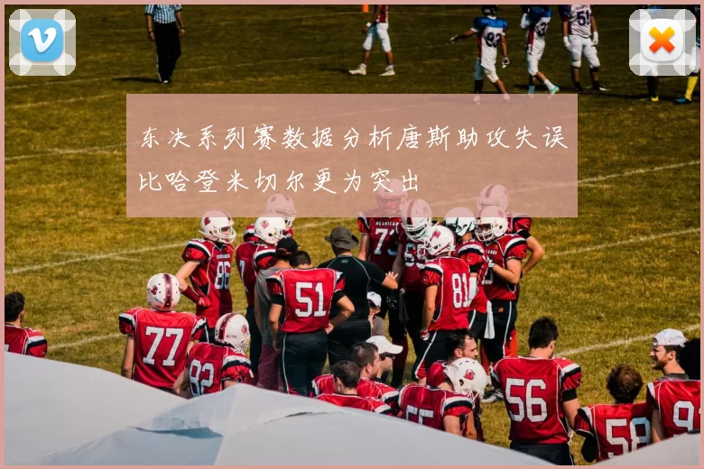 东决系列赛数据分析唐斯助攻失误比哈登米切尔更为突出