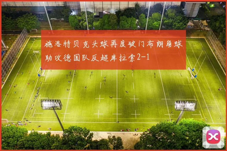 施洛特贝克头球再度破门布朗角球助攻德国队反超库拉索2-1