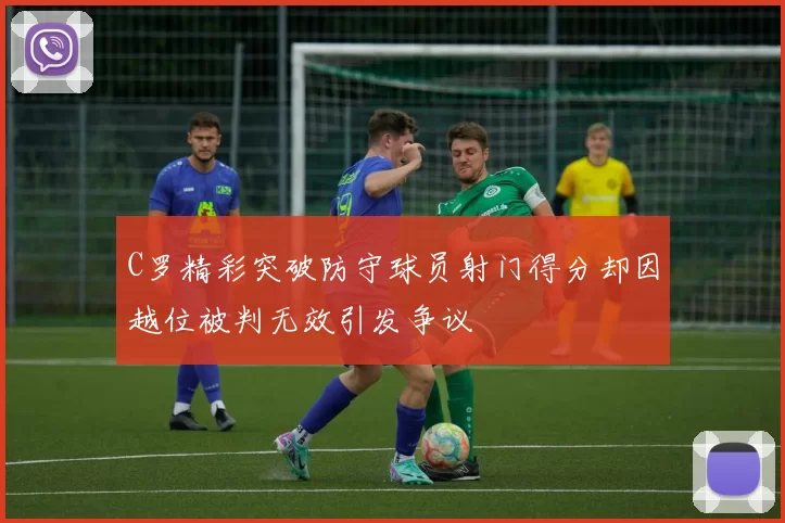 C罗精彩突破防守球员射门得分却因越位被判无效引发争议
