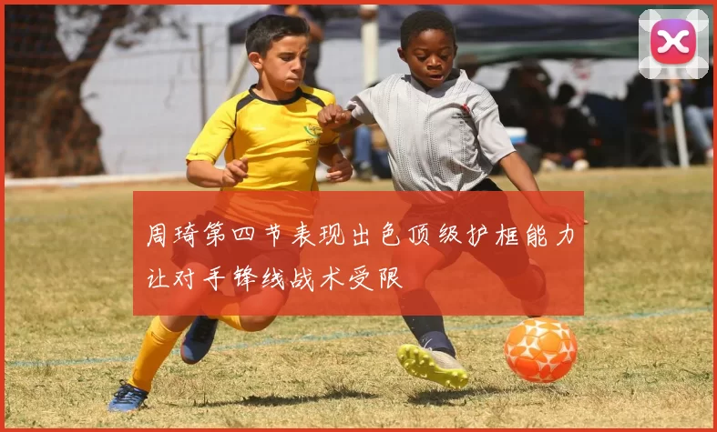 周琦第四节表现出色顶级护框能力让对手锋线战术受限