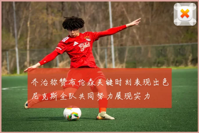 乔治称赞布伦森关键时刻表现出色尼克斯全队共同努力展现实力