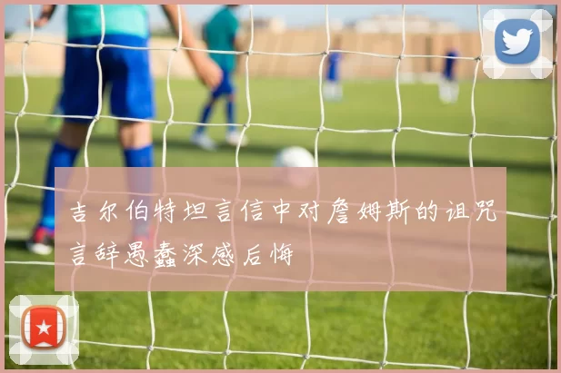吉尔伯特坦言信中对詹姆斯的诅咒言辞愚蠢深感后悔